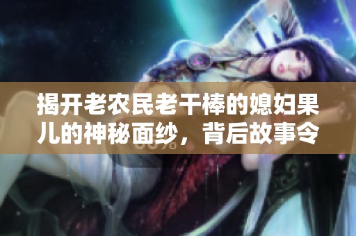 揭开老农民老干棒的媳妇果儿的神秘面纱，背后故事令人感动