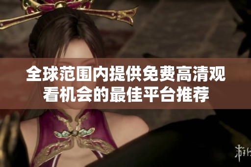 全球范围内提供免费高清观看机会的最佳平台推荐
