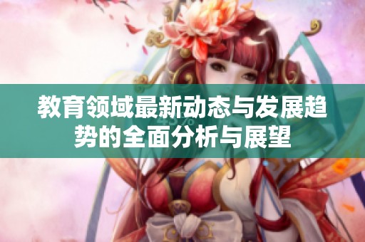 教育领域最新动态与发展趋势的全面分析与展望