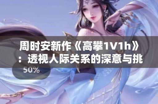 周时安新作《高攀1∨1h》：透视人际关系的深意与挑战