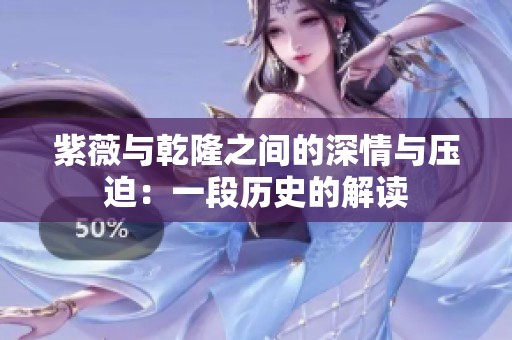 紫薇与乾隆之间的深情与压迫：一段历史的解读