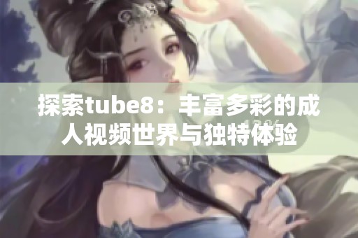 探索tube8：丰富多彩的成人视频世界与独特体验