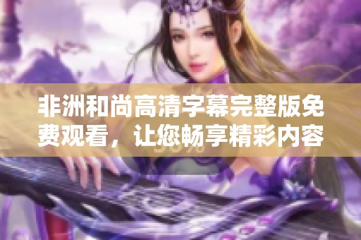 非洲和尚高清字幕完整版免费观看，让您畅享精彩内容