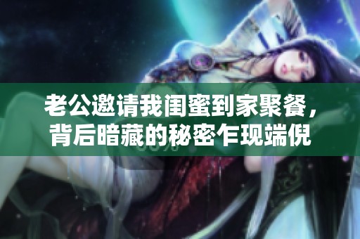 老公邀请我闺蜜到家聚餐，背后暗藏的秘密乍现端倪