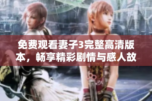 免费观看妻子3完整高清版本，畅享精彩剧情与感人故事