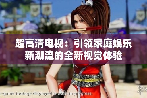 超高清电视：引领家庭娱乐新潮流的全新视觉体验