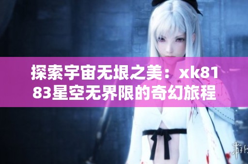 探索宇宙无垠之美：xk8183星空无界限的奇幻旅程