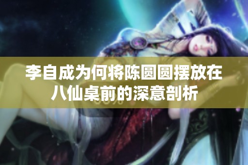 李自成为何将陈圆圆摆放在八仙桌前的深意剖析