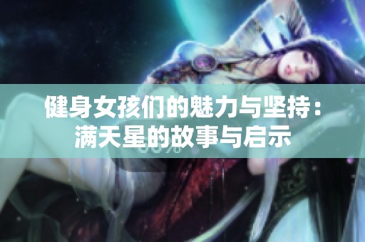 健身女孩们的魅力与坚持：满天星的故事与启示