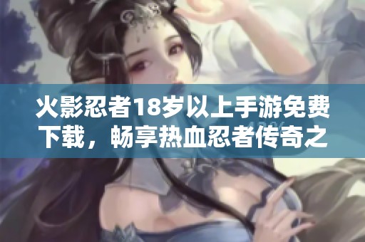 火影忍者18岁以上手游免费下载，畅享热血忍者传奇之旅