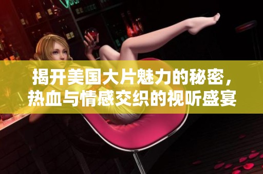 揭开美国大片魅力的秘密，热血与情感交织的视听盛宴