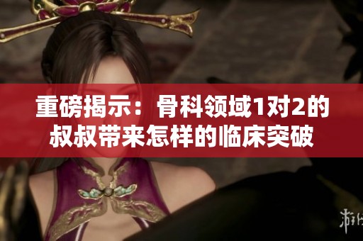 重磅揭示：骨科领域1对2的叔叔带来怎样的临床突破