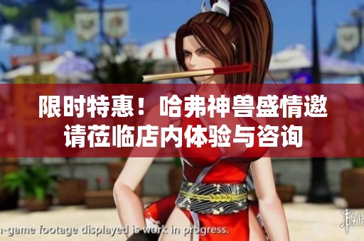 限时特惠！哈弗神兽盛情邀请莅临店内体验与咨询