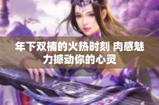 年下双楠的火热时刻 肉感魅力撼动你的心灵