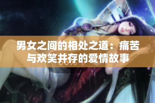 男女之间的相处之道：痛苦与欢笑并存的爱情故事