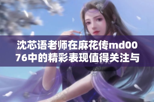 沈芯语老师在麻花传md0076中的精彩表现值得关注与解读