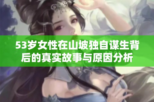 53岁女性在山坡独自谋生背后的真实故事与原因分析