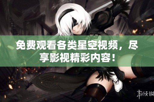 免费观看各类星空视频，尽享影视精彩内容！