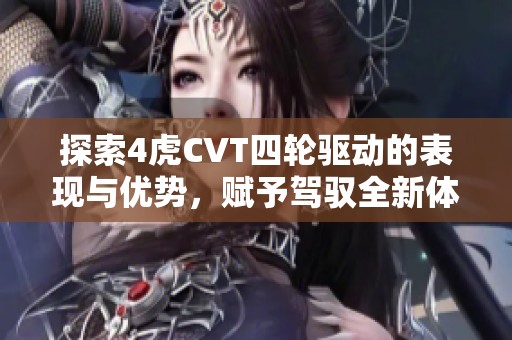 探索4虎CVT四轮驱动的表现与优势，赋予驾驭全新体验
