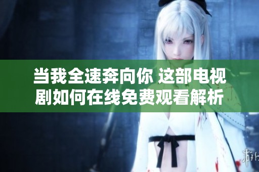 当我全速奔向你 这部电视剧如何在线免费观看解析