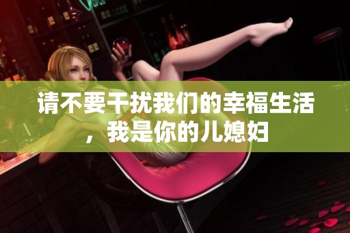 请不要干扰我们的幸福生活，我是你的儿媳妇