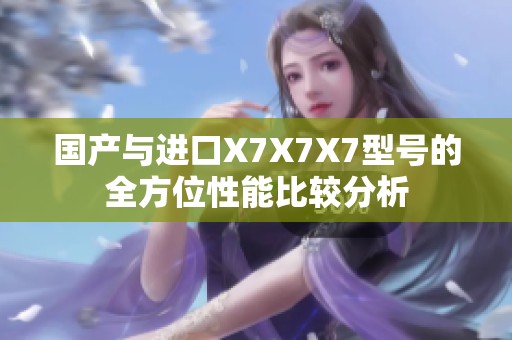 国产与进口X7X7X7型号的全方位性能比较分析