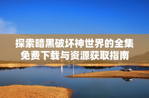 探索暗黑破坏神世界的全集免费下载与资源获取指南