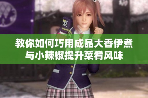 教你如何巧用成品大香伊煮与小辣椒提升菜肴风味