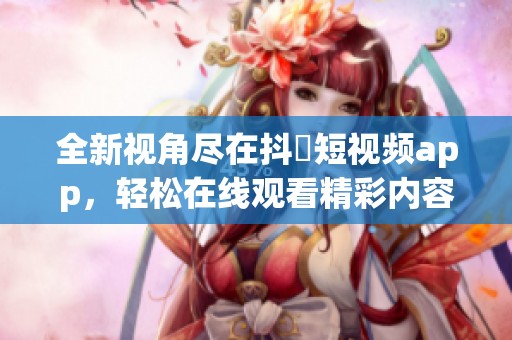 全新视角尽在抖抈短视频app，轻松在线观看精彩内容