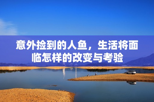 意外捡到的人鱼，生活将面临怎样的改变与考验