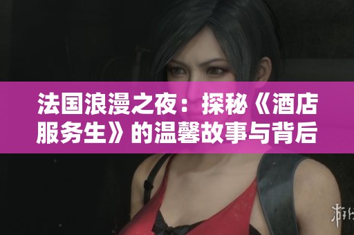 法国浪漫之夜：探秘《酒店服务生》的温馨故事与背后秘密