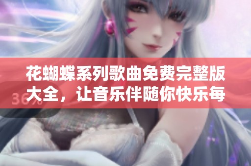 花蝴蝶系列歌曲免费完整版大全，让音乐伴随你快乐每一天