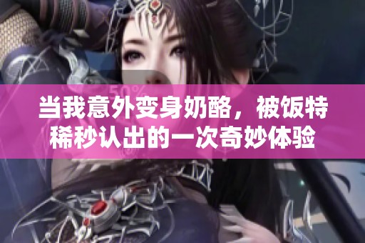 当我意外变身奶酪，被饭特稀秒认出的一次奇妙体验