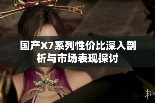 国产X7系列性价比深入剖析与市场表现探讨