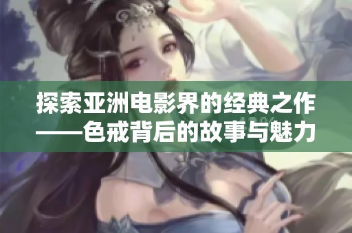 探索亚洲电影界的经典之作——色戒背后的故事与魅力