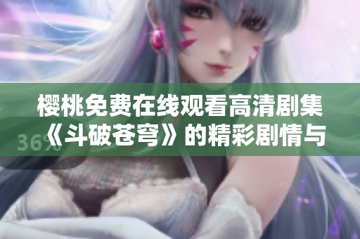 樱桃免费在线观看高清剧集《斗破苍穹》的精彩剧情与角色解析