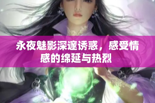 永夜魅影深邃诱惑，感受情感的绵延与热烈 