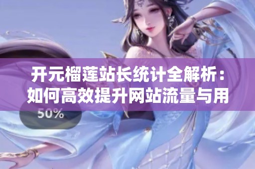 开元榴莲站长统计全解析：如何高效提升网站流量与用户体验