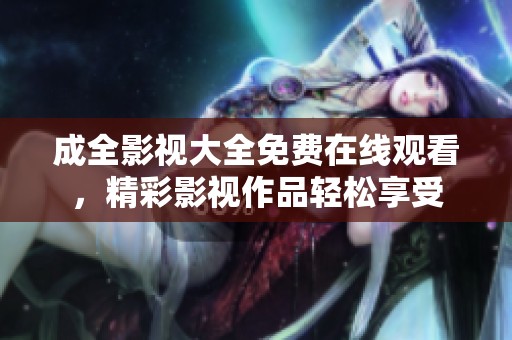 成全影视大全免费在线观看，精彩影视作品轻松享受