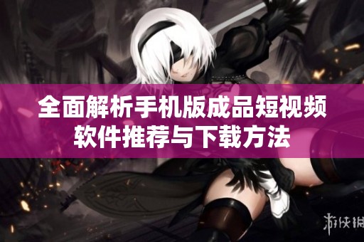 全面解析手机版成品短视频软件推荐与下载方法