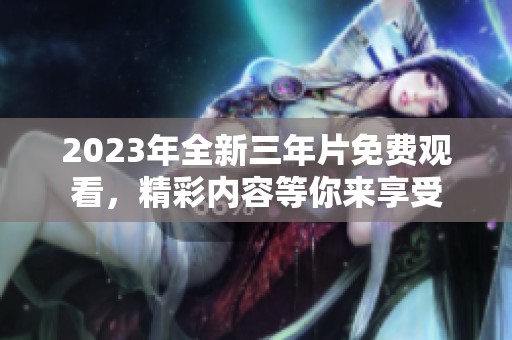 2023年全新三年片免费观看，精彩内容等你来享受