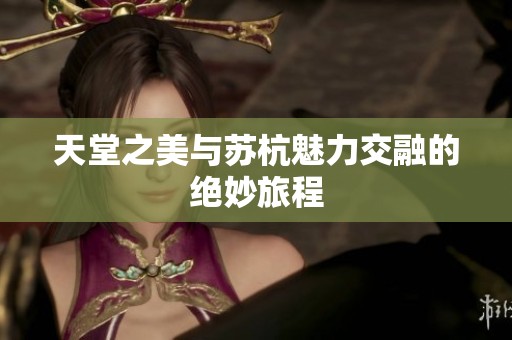 天堂之美与苏杭魅力交融的绝妙旅程