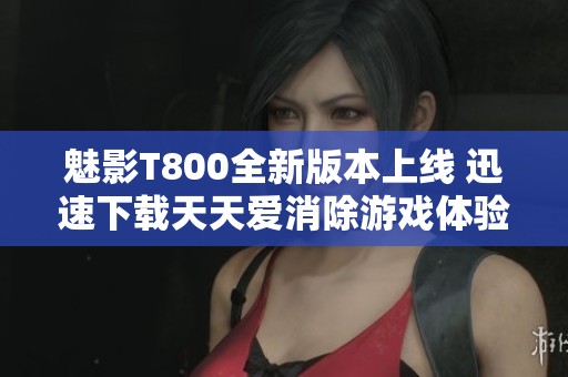 魅影T800全新版本上线 迅速下载天天爱消除游戏体验