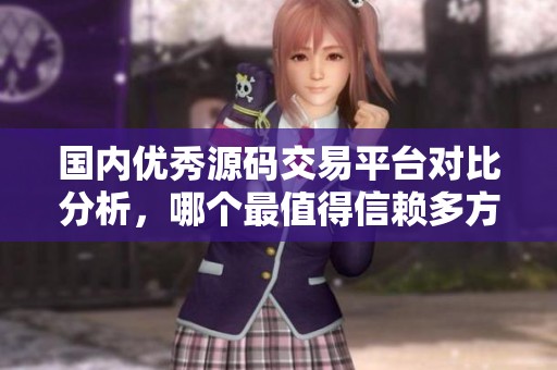 国内优秀源码交易平台对比分析，哪个最值得信赖多方评测揭秘