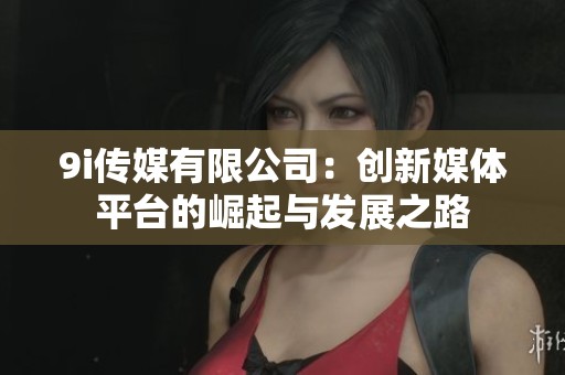 9i传媒有限公司：创新媒体平台的崛起与发展之路