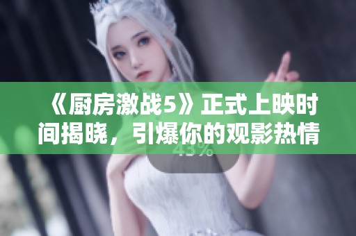 《厨房激战5》正式上映时间揭晓，引爆你的观影热情！