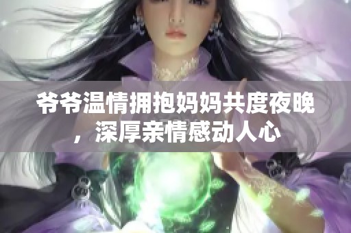 爷爷温情拥抱妈妈共度夜晚，深厚亲情感动人心