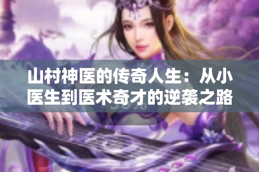 山村神医的传奇人生：从小医生到医术奇才的逆袭之路
