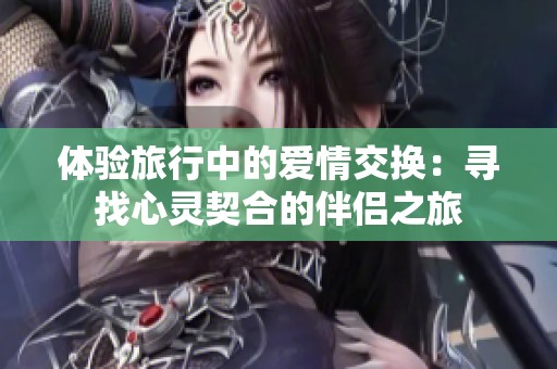 体验旅行中的爱情交换：寻找心灵契合的伴侣之旅