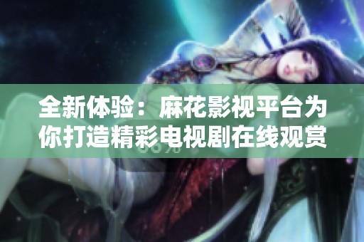 全新体验：麻花影视平台为你打造精彩电视剧在线观赏服务